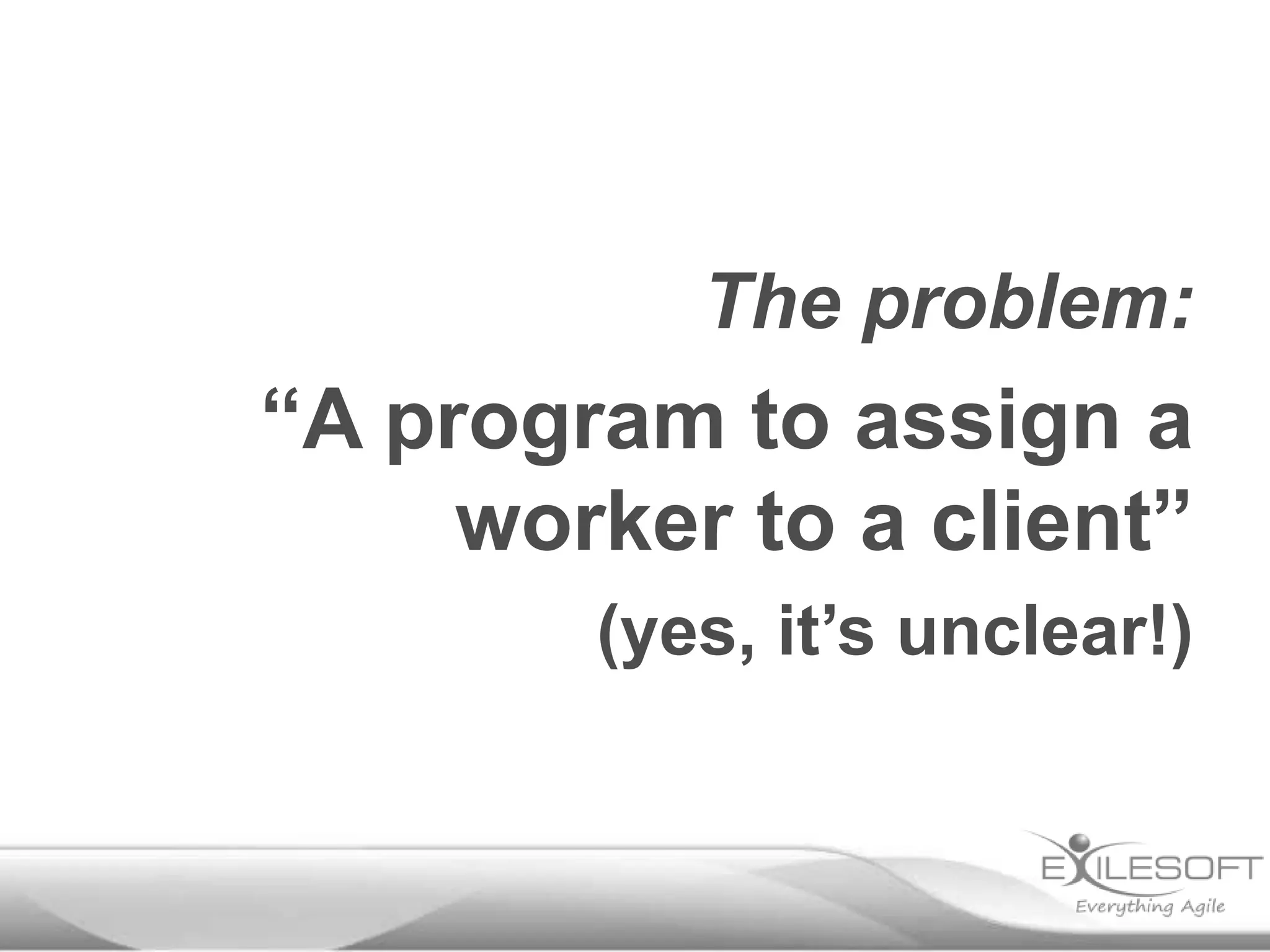 The problem:

“A program to assign a
worker to a client”
(yes, it’s unclear!)

 