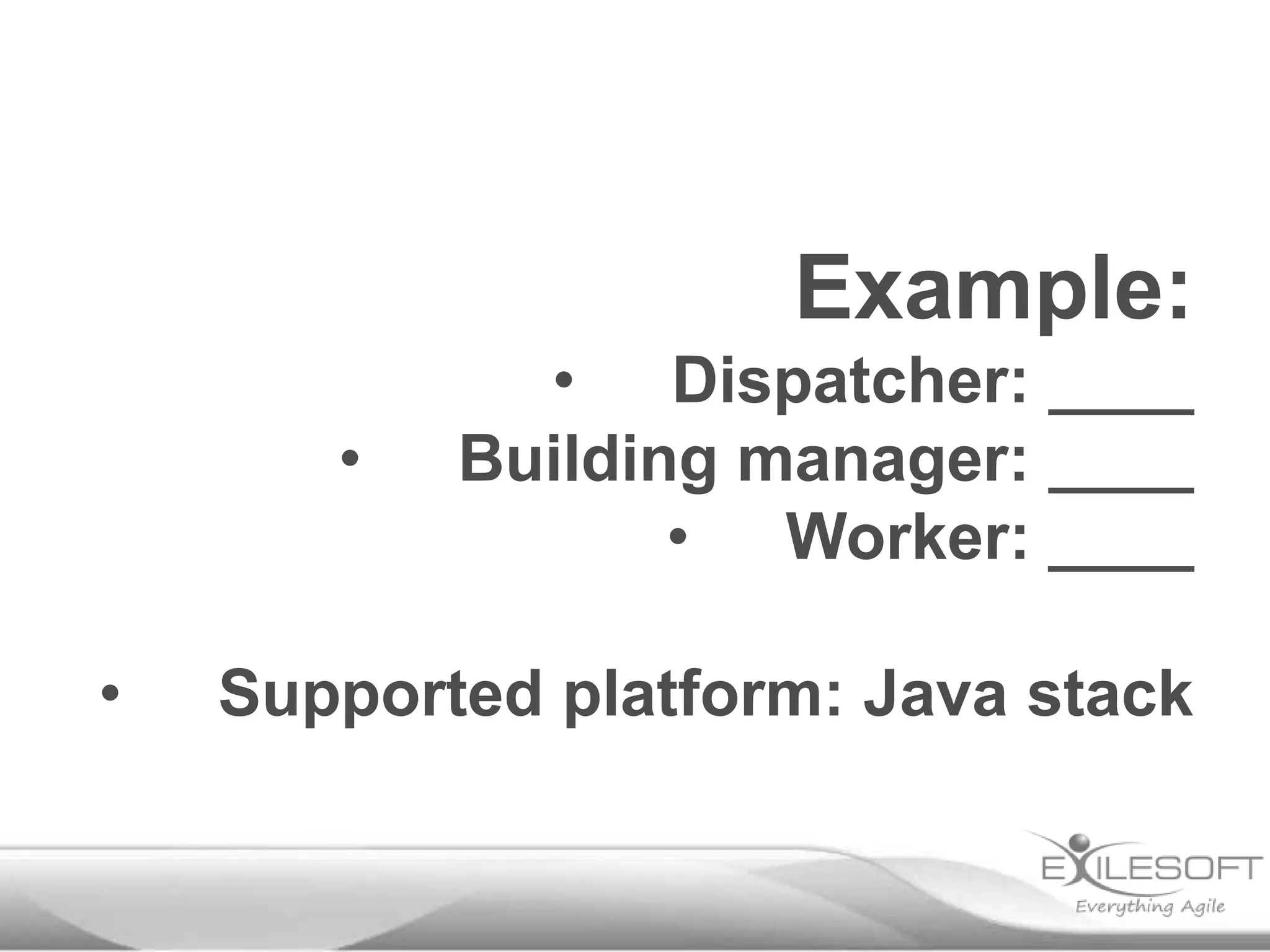 Example:
•
•

• Dispatcher: ____
Building manager: ____
• Worker: ____

Supported platform: Java stack

 
