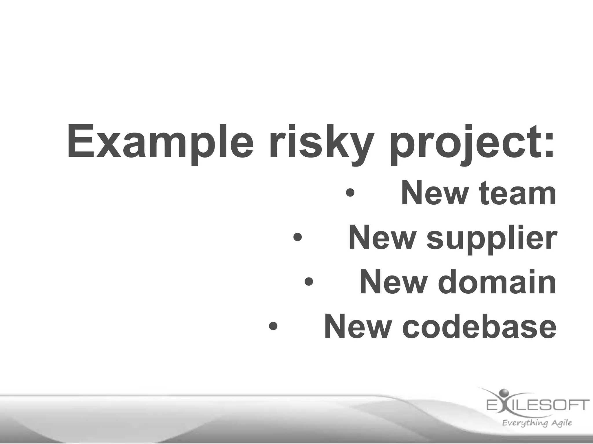 Example risky project:
• New team
• New supplier
• New domain
• New codebase

 
