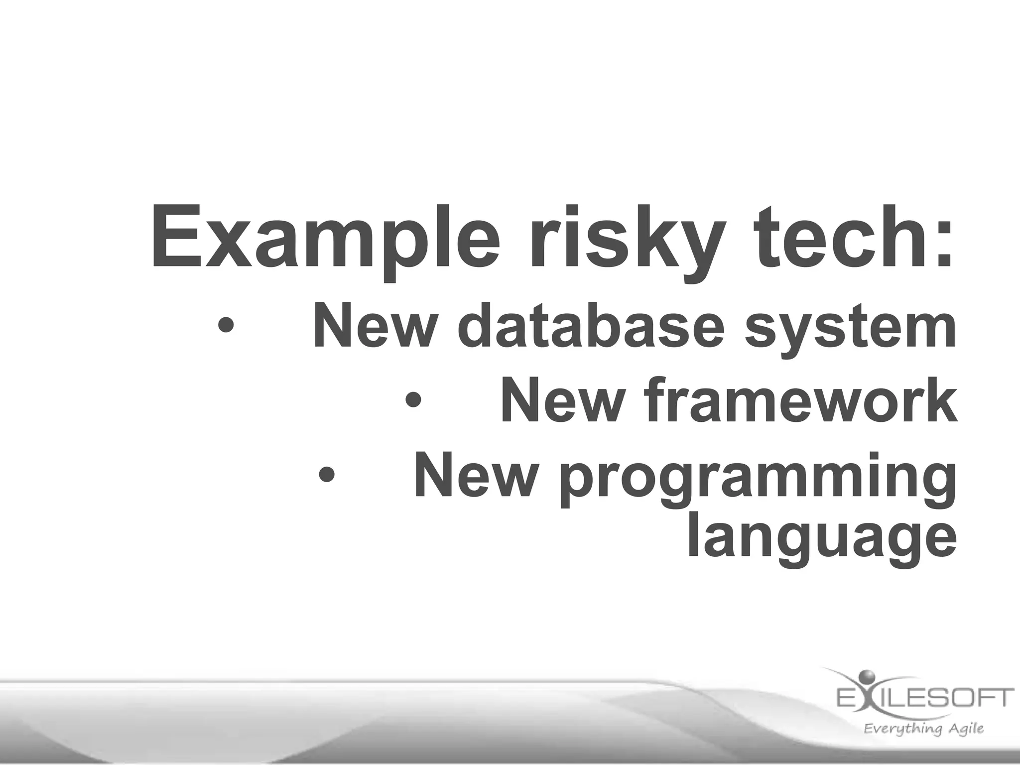 Example risky tech:
•

New database system
• New framework
• New programming
language

 