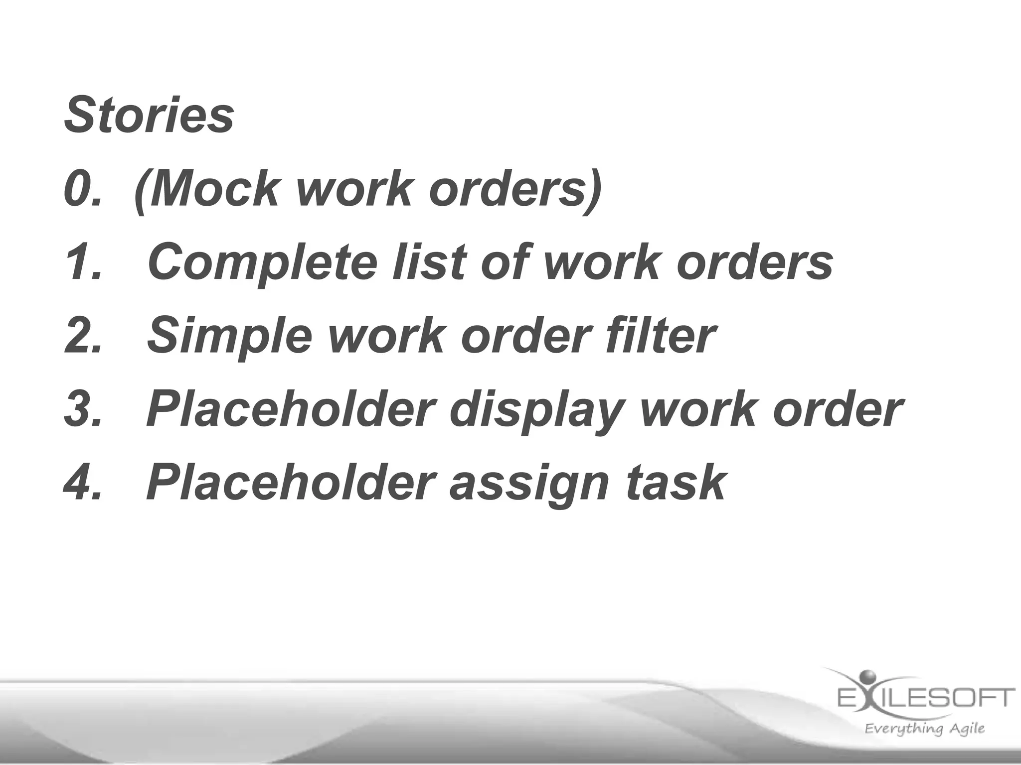 Stories
0. (Mock work orders)
1. Complete list of work orders
2. Simple work order filter
3. Placeholder display work order
4. Placeholder assign task

 