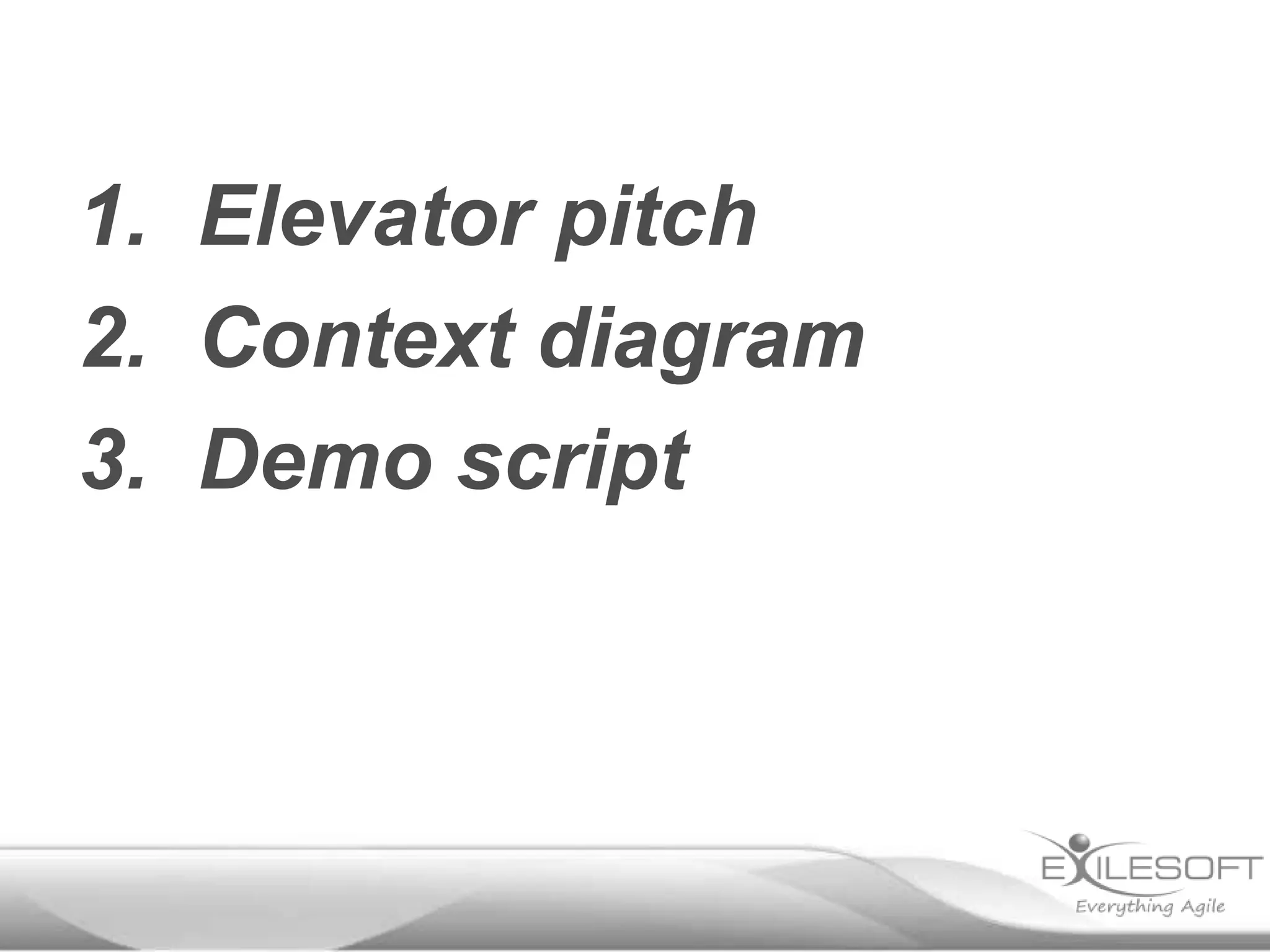 1. Elevator pitch
2. Context diagram
3. Demo script

 
