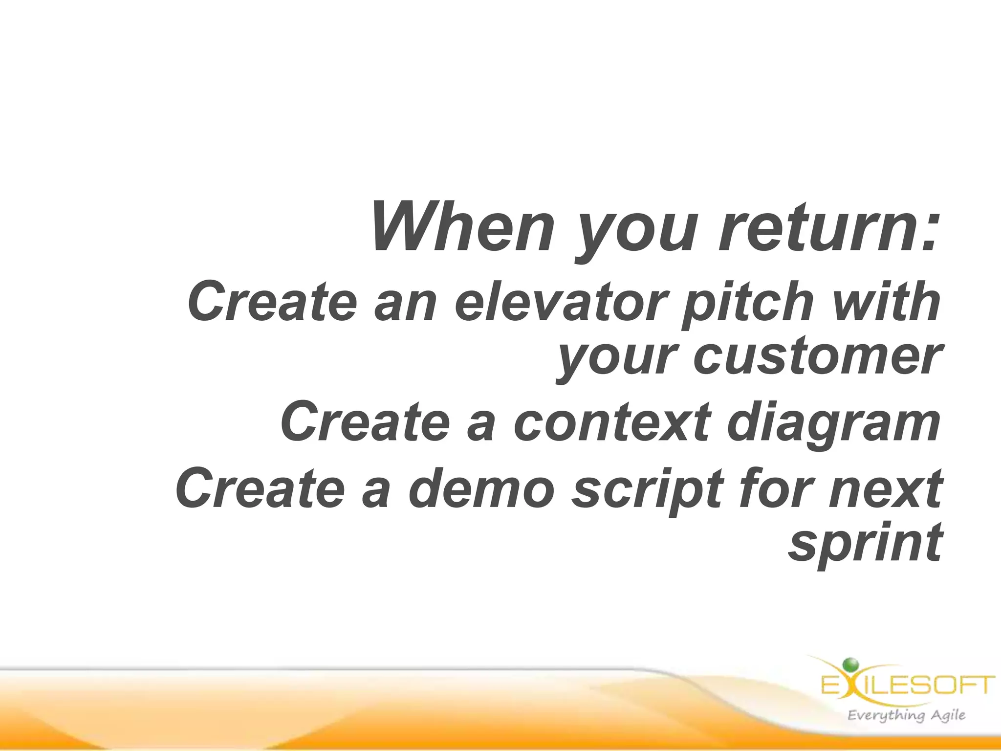 When you return:
Create an elevator pitch with
your customer
Create a context diagram
Create a demo script for next
sprint

 