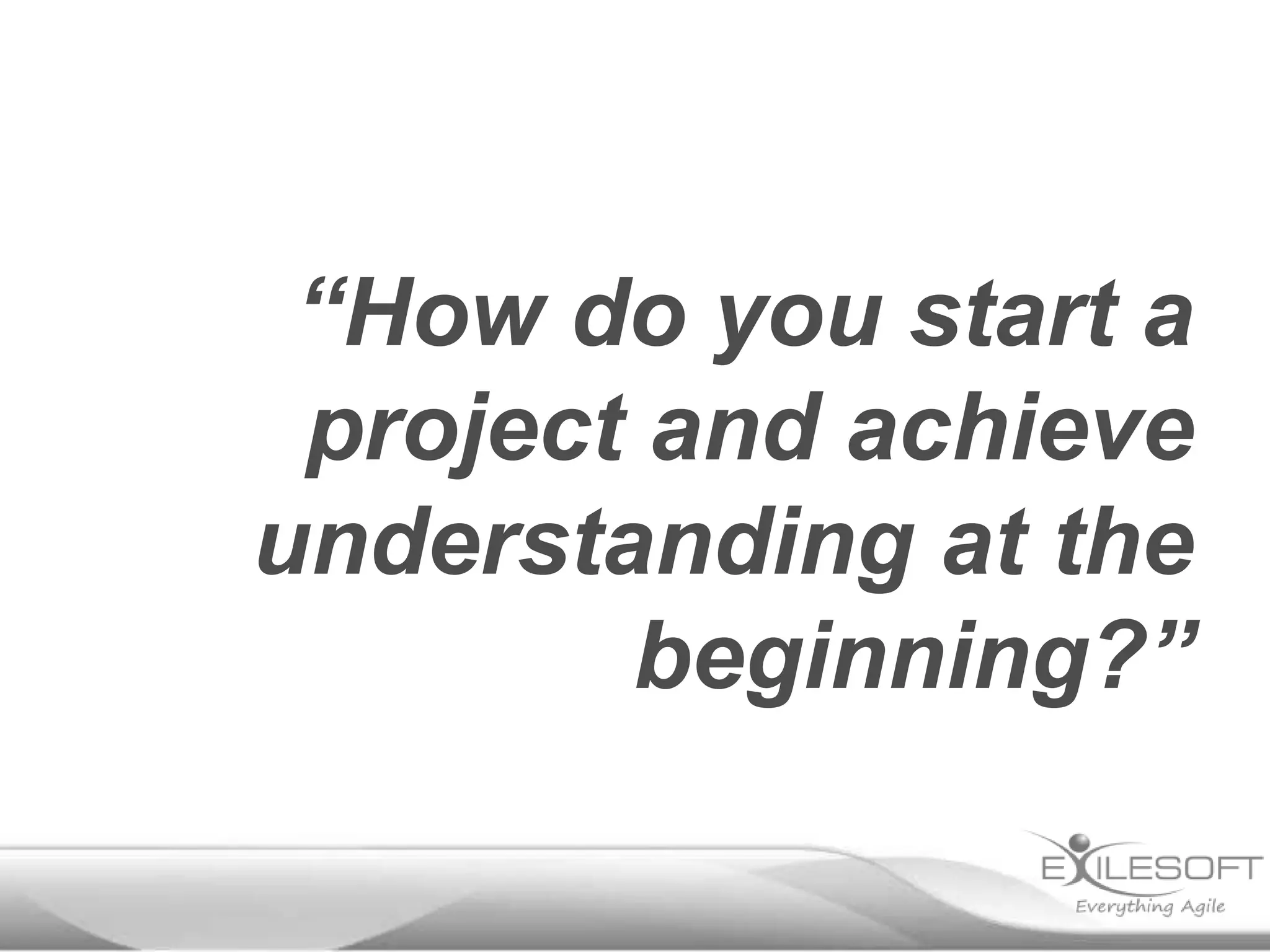“How do you start a
project and achieve
understanding at the
beginning?”

 