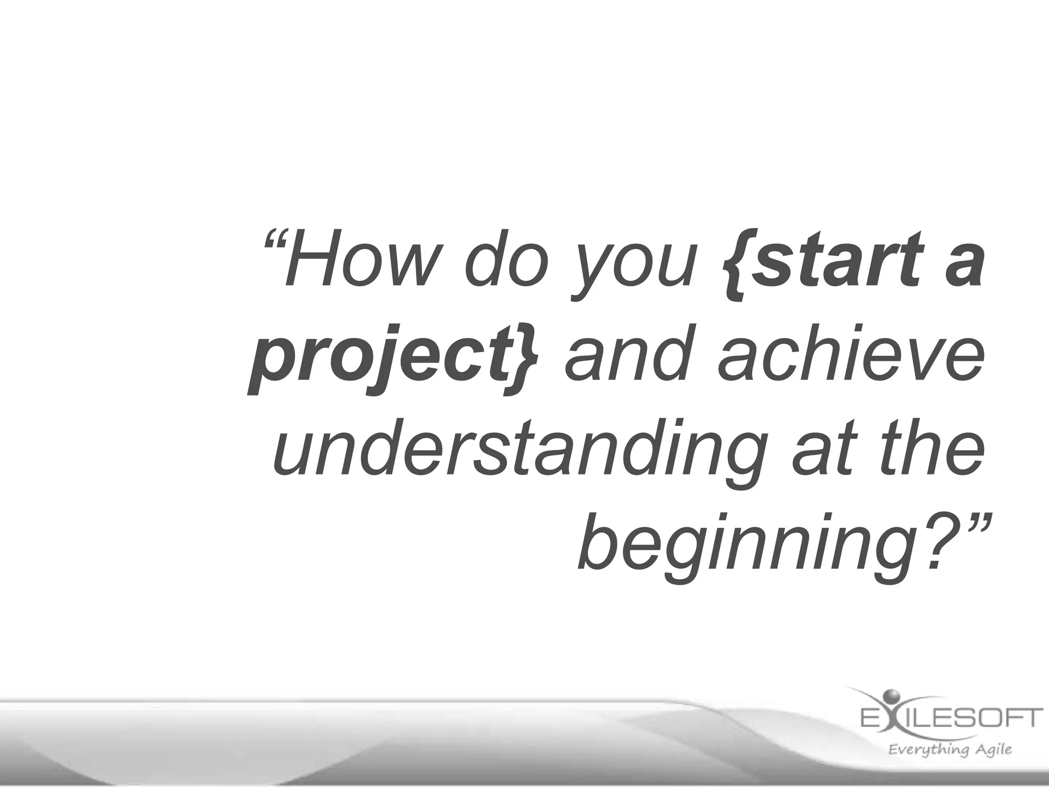 “How do you {start a
project} and achieve
understanding at the
beginning?”

 
