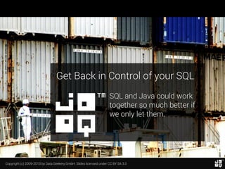 Get Back in Control of your SQL
SQL and Java could work
together so much better if
we only let them.

Copyright (c) 2009-2013 by Data Geekery GmbH. Slides licensed under CC BY SA 3.0

 