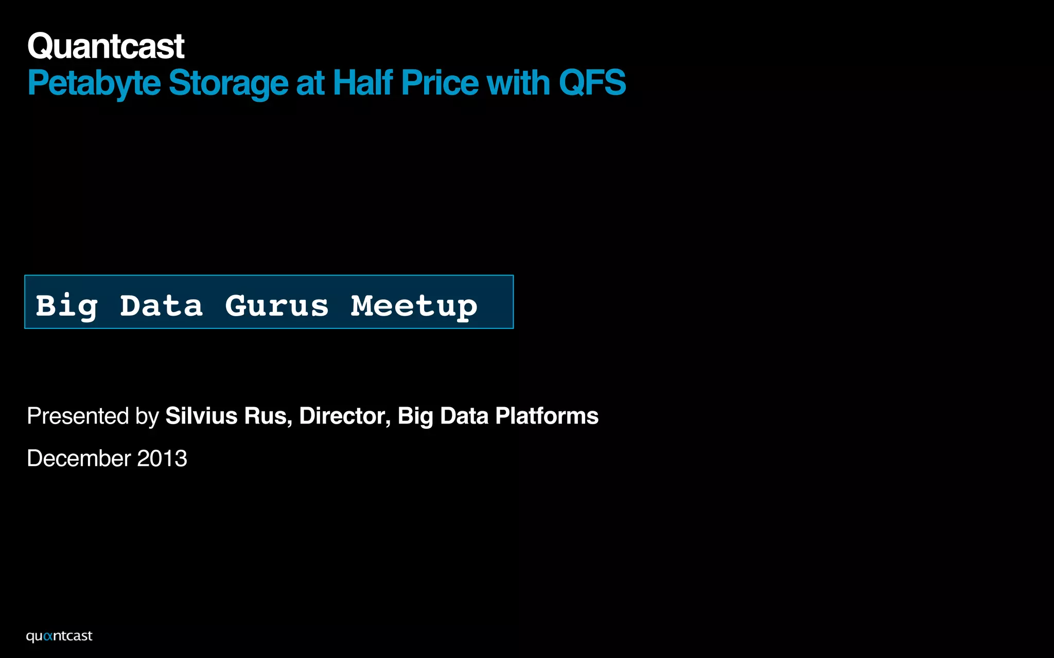 !
Presented by Silvius Rus, Director, Big Data Platforms!
December 2013!
!
!
!
Quantcast 
Petabyte Storage at Half Price with QFS!
12-131
Big Data Gurus Meetup!
 