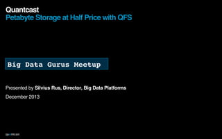 !
Presented by Silvius Rus, Director, Big Data Platforms!
December 2013!
!
!
!
Quantcast 
Petabyte Storage at Half Price with QFS!
12-131
Big Data Gurus Meetup!
 