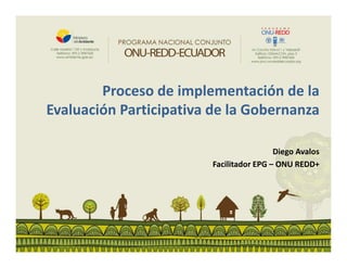 Proceso de implementación de la
Evaluación Participativa de la Gobernanza
Diego Avalos
Facilitador EPG – ONU REDD+

 