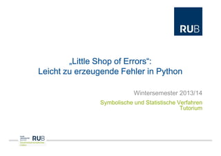 „Little Shop of Errors“:
Leicht zu erzeugende Fehler in Python
Wintersemester 2013/14
Symbolische und Statistische Verfahren
Tutorium

Sprachwissenschaftliches
Institut

 