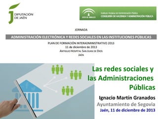 Las redes sociales y
las Administraciones
Públicas
Ignacio Martín Granados
Ayuntamiento de Segovia
Jaén, 11 de diciembre de 2013

 