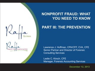 NONPROFIT FRAUD: WHAT
YOU NEED TO KNOW
PART III: THE PREVENTION

Lawrence J. Hoffman, CPA/CFF, CVA, CFE
Senior Partner and Director of Forensic
Consulting Services
Leslie C. Kirsch, CFE
Manager, Forensic Accounting Services
December 12, 2013

 