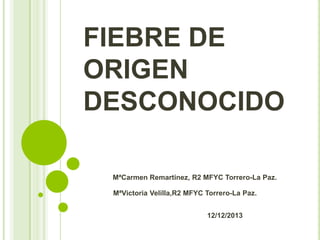 FIEBRE DE
ORIGEN
DESCONOCIDO
MªCarmen Remartinez, R2 MFYC Torrero-La Paz.
MªVictoria Velilla,R2 MFYC Torrero-La Paz.
12/12/2013

 