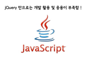 jQuery 만으로는 개발 활용 및 응용이 부족함 !

 