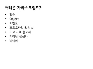 어려운 자바스크립트?
•
•
•
•
•
•
•

함수
Object
이벤트
프로토타입 & 상속
스코프 & 클로저
리터럴, 생성자
타이머

 