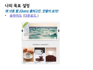 나의 목표 설정
재 사용 할 jQuery 플러그인 만들어 보자!
•

슬라이드 (다운로드 )

 