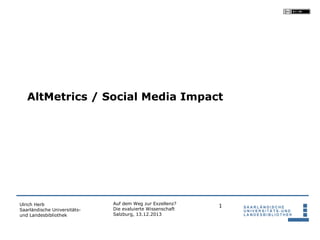 AltMetrics / Social Media Impact

Ulrich Herb
Saarländische Universitätsund Landesbibliothek

Auf dem Weg zur Exzellenz?
Die evaluierte Wissenschaft
Salzburg, 13.12.2013

1

 