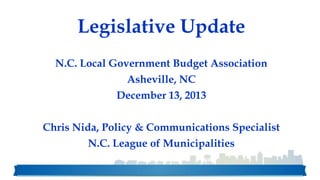 Legislative Update
N.C. Local Government Budget Association

Asheville, NC
December 13, 2013
Chris Nida, Policy & Communications Specialist
N.C. League of Municipalities

 