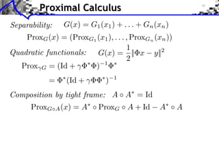 Proximal Calculus
Separability:

G(x) = G1 (x1 ) + . . . + Gn (xn )

ProxG (x) = (ProxG1 (x1 ), . . . , ProxGn (xn ))
1
Quadratic functionals:
G(x) = || x y||2
2
Prox G = (Id +
) 1
=

(Id +

)

1

Composition by tight frame: A A = Id
ProxG

A (x)

=A

ProxG A + Id

A

A

 