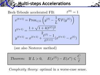 Multi-steps Accelerations
t(0) = 1
Beck-Teboule accelerated FB:
✓
◆
1
(`+1)
(`)
x
= Prox1/L y
rF (y (`) )
L

1+

1 + 4(t( ) )2
t( +1) =
2()
t
1 (
( +1)
( +1)
y
=x
+ ( +1) (x
t

+1)

x( ) )

(see also Nesterov method)

Theorem:

If L > 0,

( )

E(x

)

E(x )

C

Complexity theory: optimal in a worse-case sense.

 