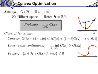 Convex Optimization
Setting: G : H
R ⇤ {+⇥}
H: Hilbert space. Here: H = RN .
Problem:

Class of functions:
Convex: G(tx + (1

min G(x)

x H

y

x
t)y)

Lower semi-continuous:

tG(x) + (1

t)G(y)

lim inf G(x)

G(x0 )

x

x0

Proper: {x ⇥ H  G(x) ⇤= + } = ⌅
⇤

t

[0, 1]

 