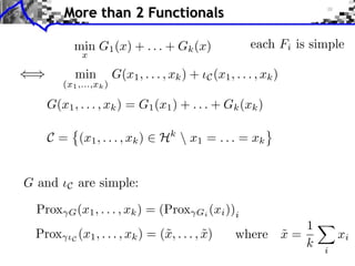 More than 2 Functionals
each Fi is simple

min G1 (x) + . . . + Gk (x)
x

min

(x1 ,...,xk )

G(x1 , . . . , xk ) + ◆C (x1 , . . . , xk )

G(x1 , . . . , xk ) = G1 (x1 ) + . . . + Gk (xk )
C = (x1 , . . . , xk )

G and
Prox

Prox

C

Hk  x1 = . . . = xk

are simple:

G (x1 , . . . , xk )

= (Prox

Gi (xi ))i

⇥C (x1 , . . . , xk )

= (˜, . . . , x)
x
˜

1
where x =
˜
k

xi
i

 