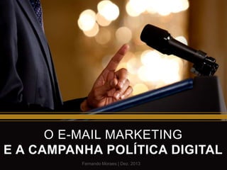 O E-MAIL MARKETING
E A CAMPANHA POLÍTICA DIGITAL
Fernando Moraes | Dez. 2013

 