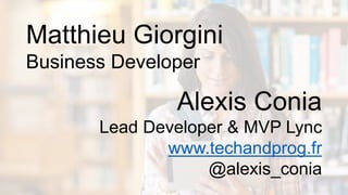 Matthieu Giorgini
Business Developer

Alexis Conia
Lead Developer & MVP Lync
www.techandprog.fr
@alexis_conia

 