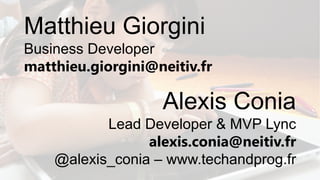 Matthieu Giorgini
Business Developer
matthieu.giorgini@neitiv.fr

Alexis Conia
Lead Developer & MVP Lync
alexis.conia@neitiv.fr
@alexis_conia – www.techandprog.fr

 