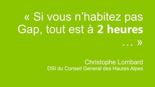 « Si vous n’habitez pas
Gap, tout est à 2 heures
…»
Christophe Lombard
DSI du Conseil General des Hautes Alpes

 