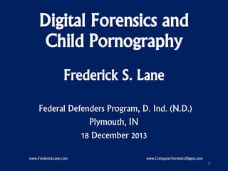 Digital Forensics and
Child Pornography
Frederick S. Lane
Federal Defenders Program, D. Ind. (N.D.)
Plymouth, IN
18 December 2013
www.FrederickLane.com

www.ComputerForensicsDigest.com
1

 