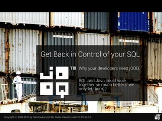 Get Back in Control of your SQL
Why your developers need jOOQ.

SQL and Java could work
together so much better if we
only let them.

Copyright (c) 2009-2013 by Data Geekery GmbH. Slides licensed under CC BY SA 3.0

 
