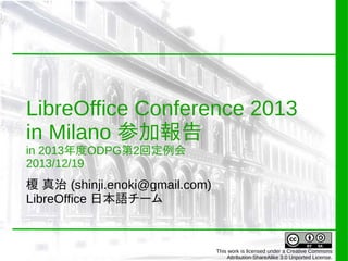 LibreOffice Conference 2013
in Milano 参加報告
in 2013年度ODPG第2回定例会
2013/12/19

榎 真治 (shinji.enoki@gmail.com)
LibreOffice 日本語チーム

This work is licensed under a Creative Commons
Attribution-ShareAlike 3.0 Unported License.

 