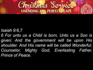 Isaiah 9:6,7
6 For unto us a Child is born, Unto us a Son is
given; And the government will be upon His
shoulder. And His name will be called Wonderful,
Counselor, Mighty God, Everlasting Father,
Prince of Peace.

 