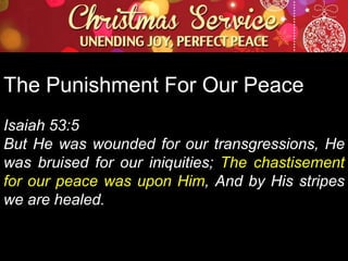 The Punishment For Our Peace
Isaiah 53:5
But He was wounded for our transgressions, He
was bruised for our iniquities; The chastisement
for our peace was upon Him, And by His stripes
we are healed.

 