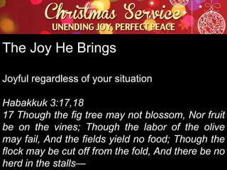 The Joy He Brings
Joyful regardless of your situation
Habakkuk 3:17,18
17 Though the fig tree may not blossom, Nor fruit
be on the vines; Though the labor of the olive
may fail, And the fields yield no food; Though the
flock may be cut off from the fold, And there be no
herd in the stalls—

 