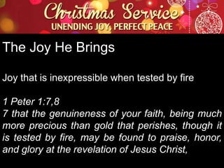 The Joy He Brings
Joy that is inexpressible when tested by fire
1 Peter 1:7,8
7 that the genuineness of your faith, being much
more precious than gold that perishes, though it
is tested by fire, may be found to praise, honor,
and glory at the revelation of Jesus Christ,

 