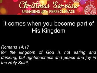 It comes when you become part of
His Kingdom
Romans 14:17
for the kingdom of God is not eating and
drinking, but righteousness and peace and joy in
the Holy Spirit.

 