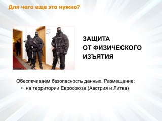 Для чего еще это нужно?
Обеспечиваем безопасность данных. Размещение:
• на территории Евросоюза (Австрия и Литва)
ЗАЩИТА
ОТ ФИЗИЧЕСКОГО
ИЗЪЯТИЯ
 