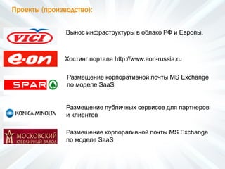 Проекты (производство):
Вынос инфраструктуры в облако РФ и Европы.
Хостинг портала http://www.eon-russia.ru
Размещение публичных сервисов для партнеров
и клиентов
Размещение корпоративной почты MS Exchange
по моделе SaaS
Размещение корпоративной почты MS Exchange
по моделе SaaS
 