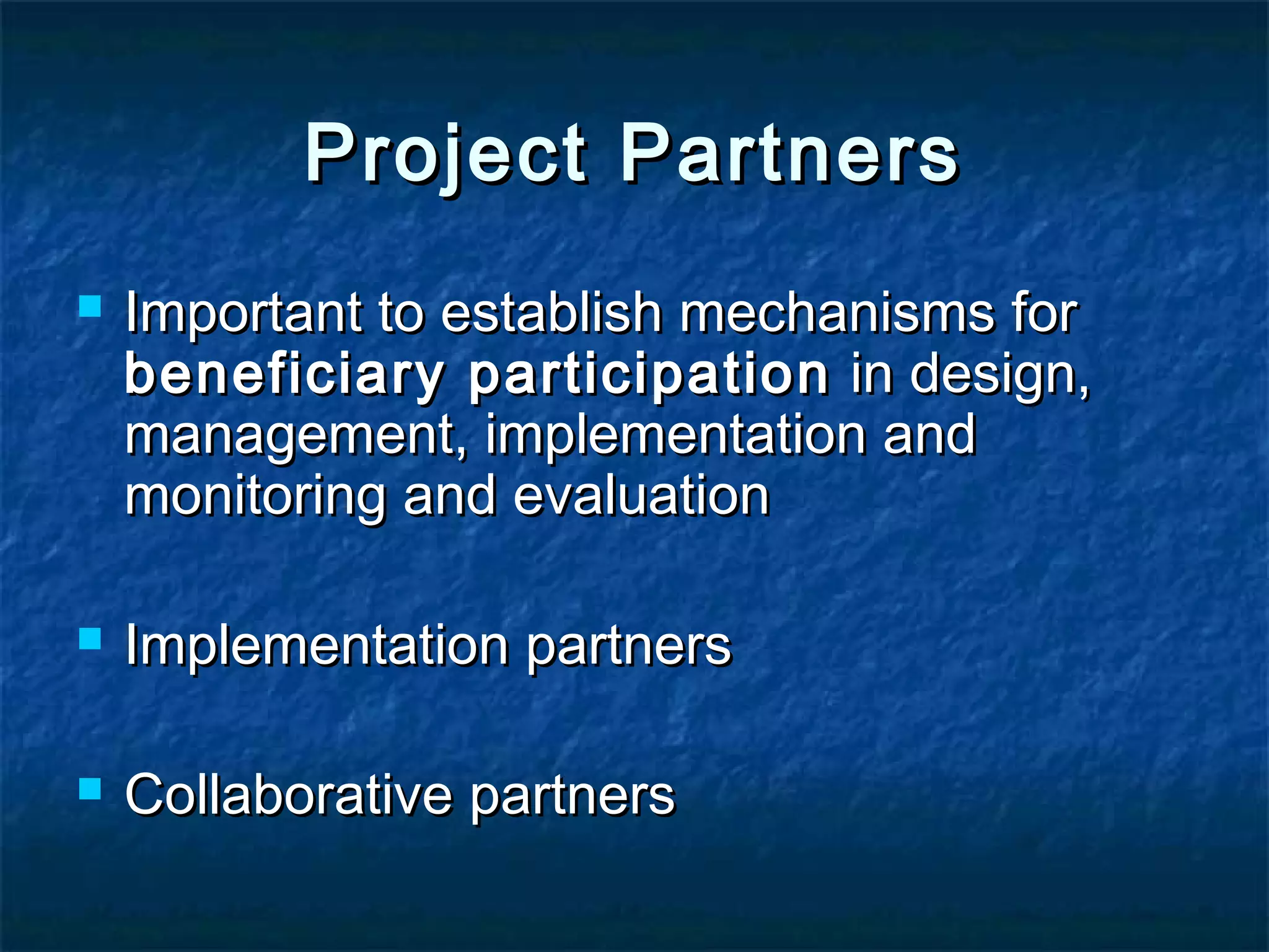 Project Partners


Important to establish mechanisms for
beneficiary participation in design,
management, implementation and
monitoring and evaluation



Implementation partners



Collaborative partners

 