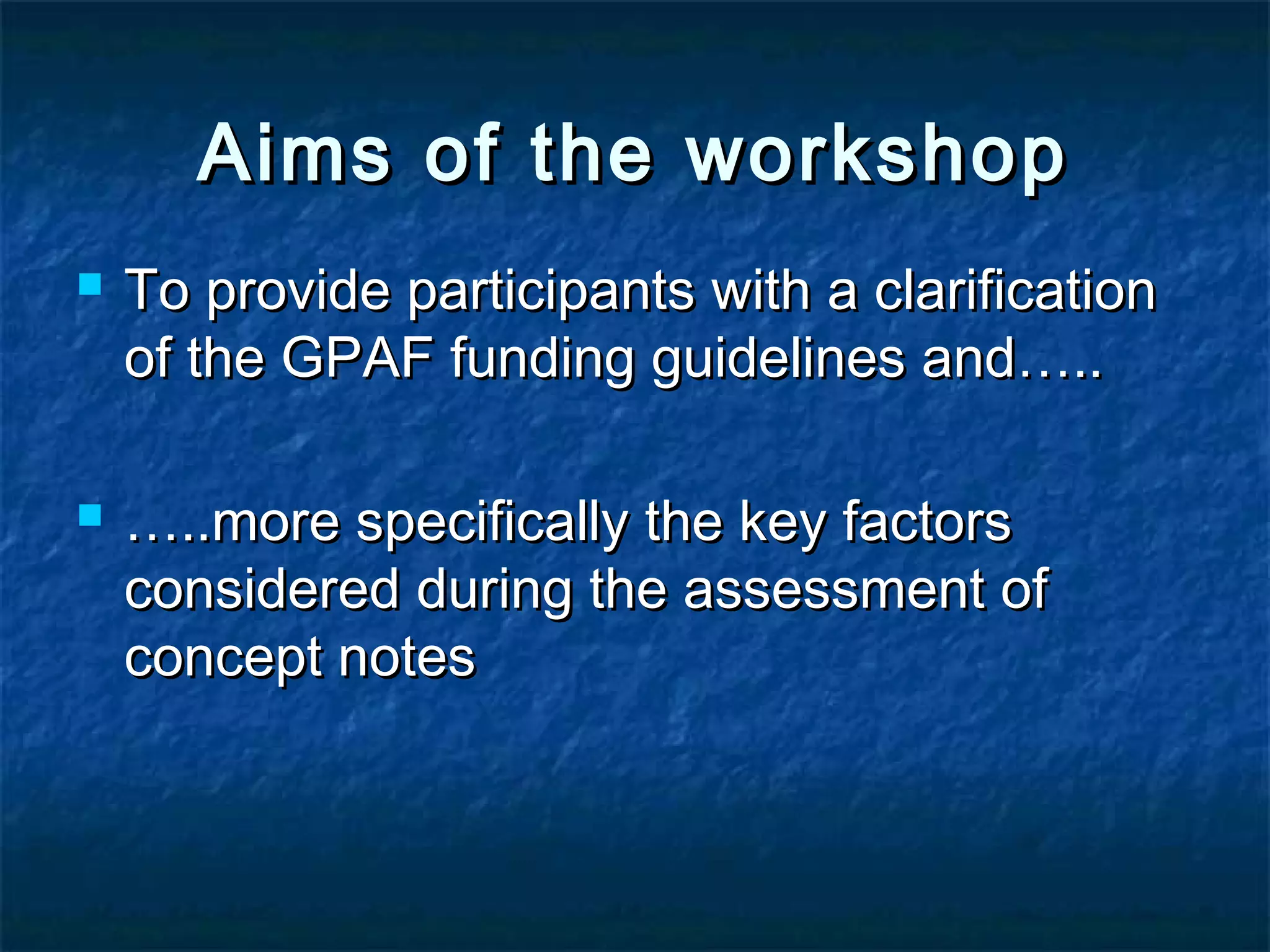 Aims of the workshop




To provide participants with a clarification
of the GPAF funding guidelines and…..
…..more specifically the key factors
considered during the assessment of
concept notes

 