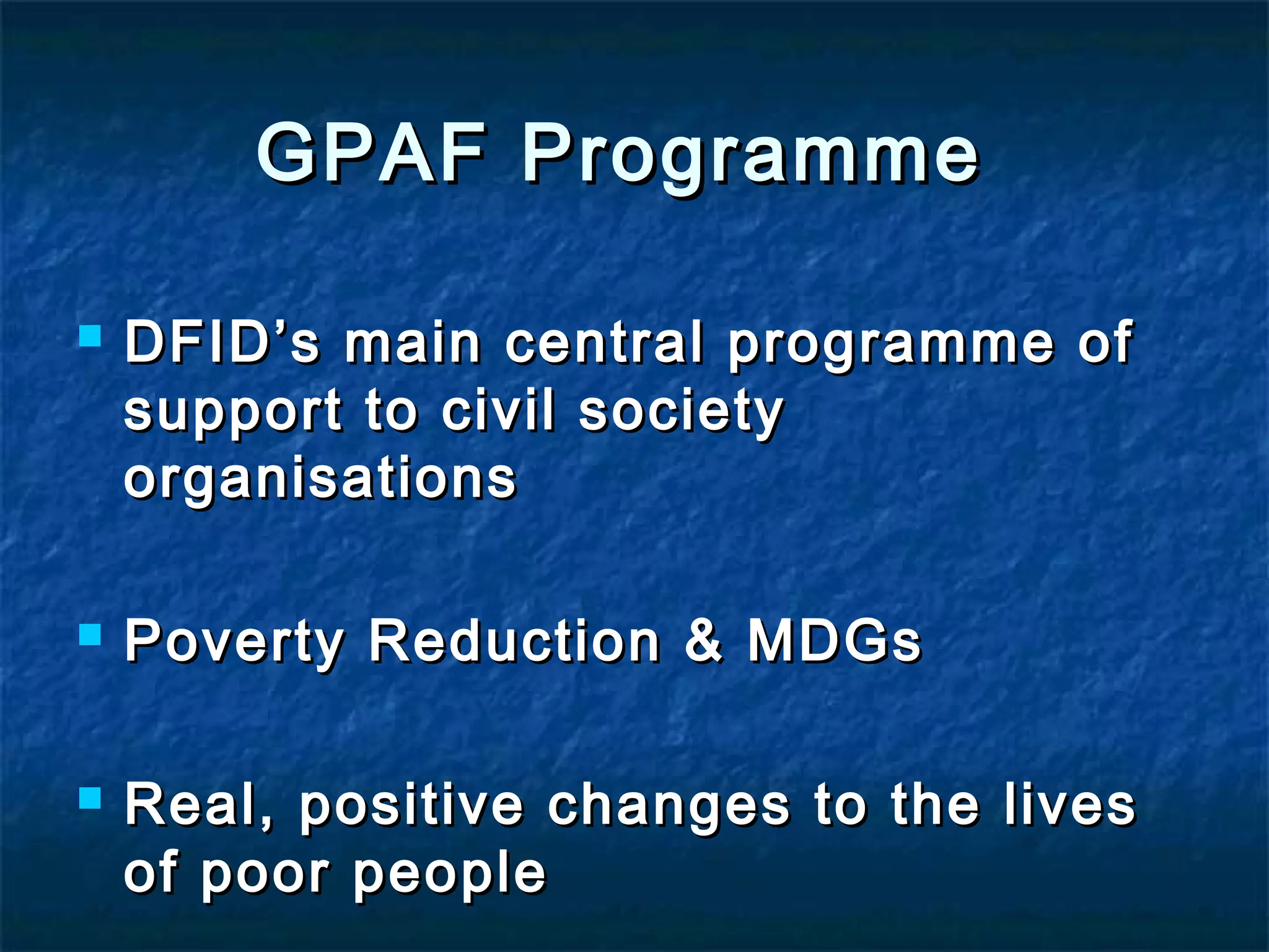 GPAF Programme






DFID’s main central programme of
support to civil society
organisations
Poverty Reduction & MDGs
Real, positive changes to the lives
of poor people

 