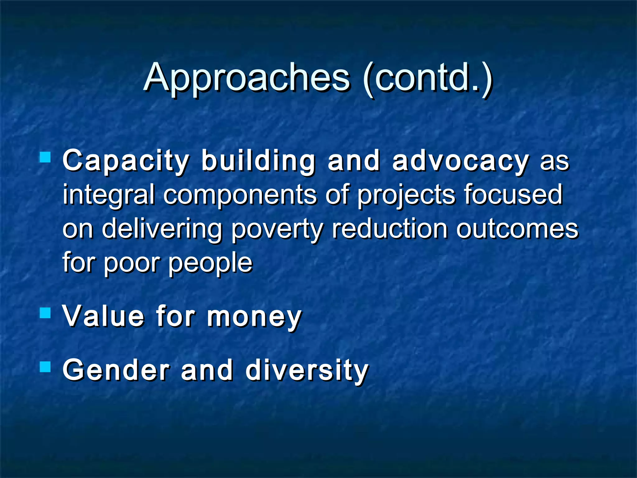 Approaches (contd.)


Capacity building and advocacy as
integral components of projects focused
on delivering poverty reduction outcomes
for poor people



Value for money



Gender and diversity

 