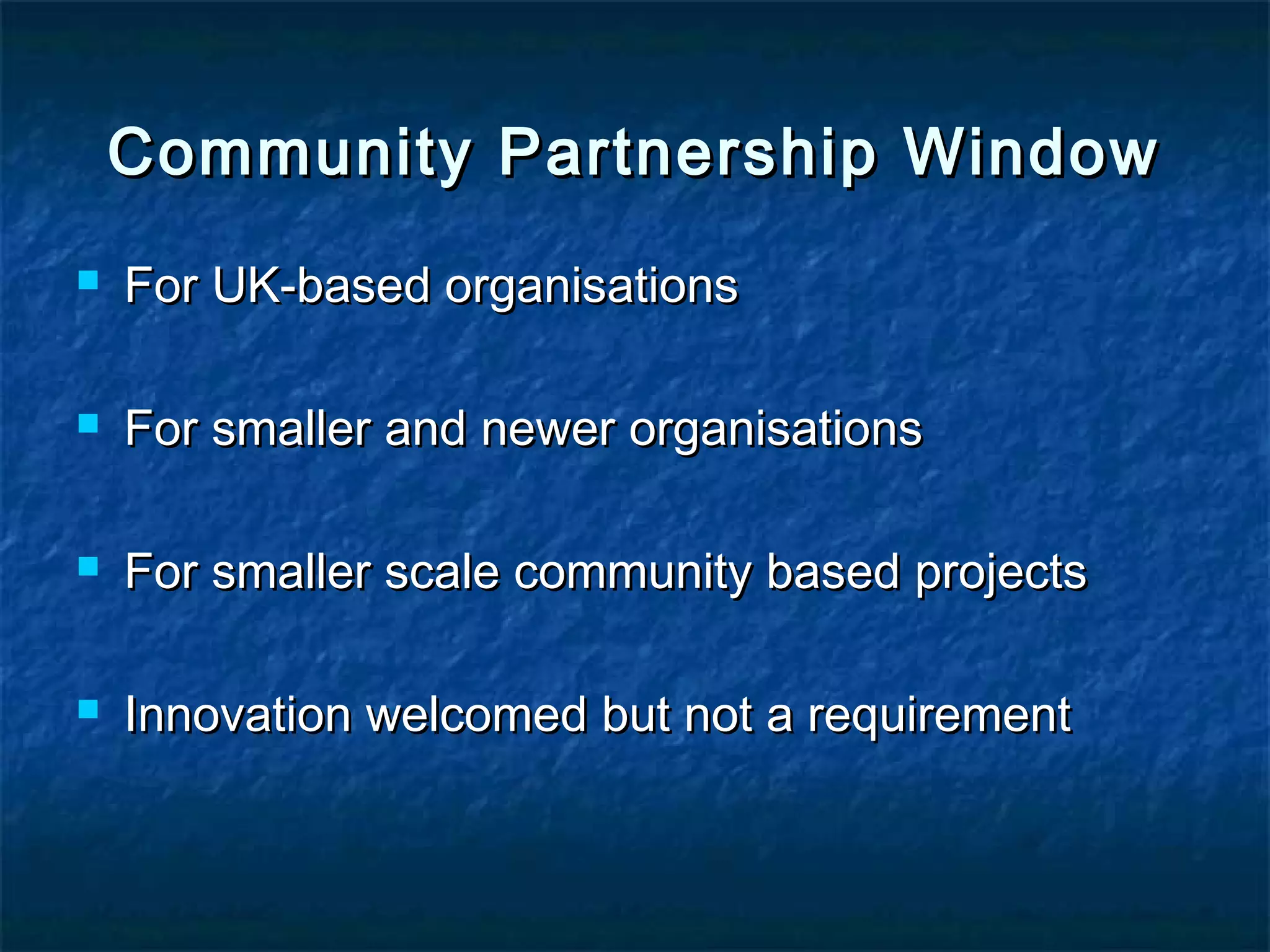 Community Partnership Window


For UK-based organisations



For smaller and newer organisations



For smaller scale community based projects



Innovation welcomed but not a requirement

 