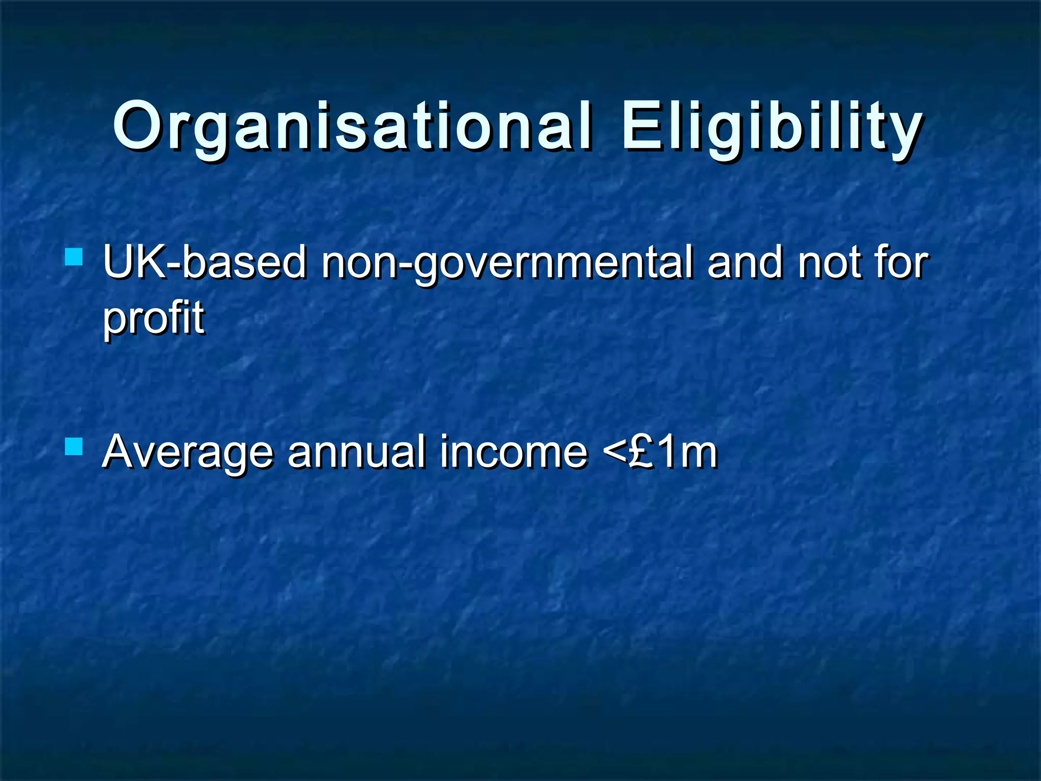 Organisational Eligibility




UK-based non-governmental and not for
profit
Average annual income <£1m

 