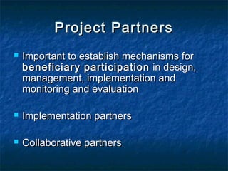 Project Partners


Important to establish mechanisms for
beneficiary participation in design,
management, implementation and
monitoring and evaluation



Implementation partners



Collaborative partners

 
