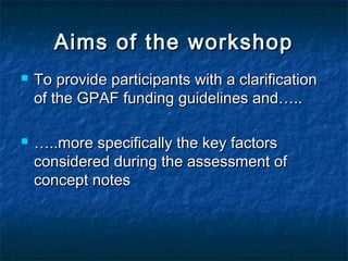 Aims of the workshop




To provide participants with a clarification
of the GPAF funding guidelines and…..
…..more specifically the key factors
considered during the assessment of
concept notes

 