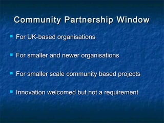Community Partnership Window


For UK-based organisations



For smaller and newer organisations



For smaller scale community based projects



Innovation welcomed but not a requirement

 