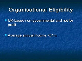 Organisational Eligibility




UK-based non-governmental and not for
profit
Average annual income <£1m

 